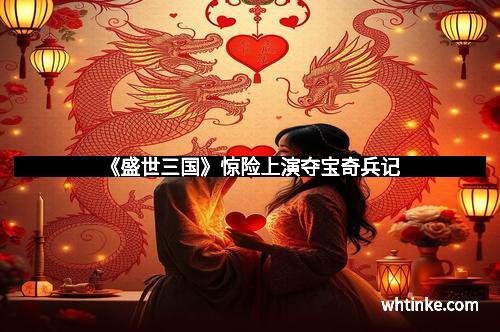 《盛世三国》惊险上演夺宝奇兵记