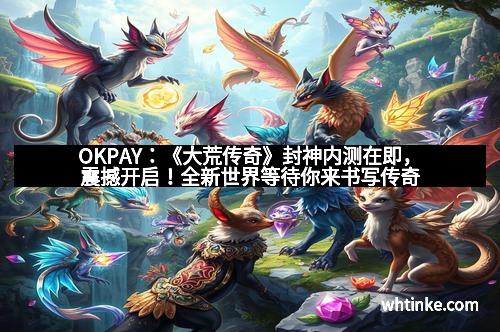 OKPAY：《大荒传奇》封神内测在即，震撼开启！全新世界等待你来书写传奇